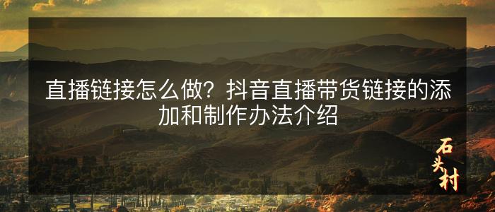 直播链接怎么做？抖音直播带货链接的添加和制作办法介绍