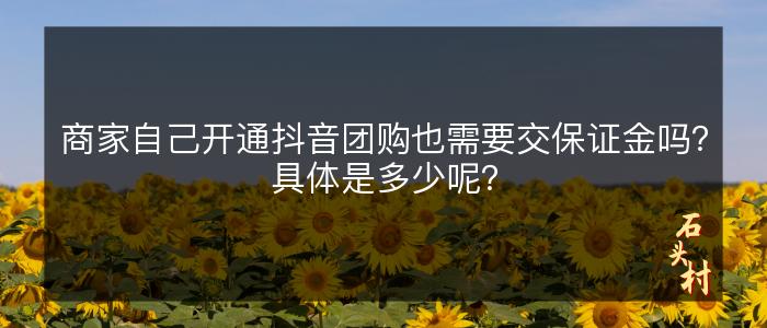 商家自己开通抖音团购也需要交保证金吗？具体是多少呢？