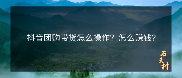 抖音团购带货怎么操作？怎么赚钱？