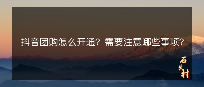 抖音团购怎么开通？需要注意哪些事项？