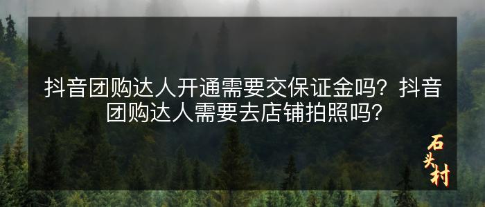 抖音团购达人开通需要交保证金吗？抖音团购达人需要去店铺拍照吗？
