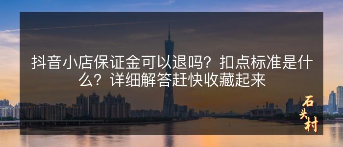 抖音小店保证金可以退吗？扣点标准是什么？详细解答赶快收藏起来