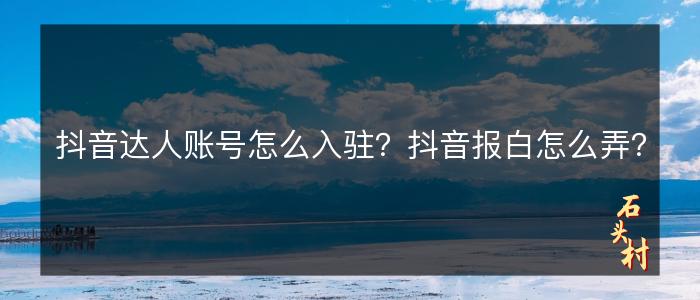抖音达人账号怎么入驻？抖音报白怎么弄？