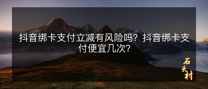 抖音绑卡支付立减有风险吗？抖音绑卡支付便宜几次？
