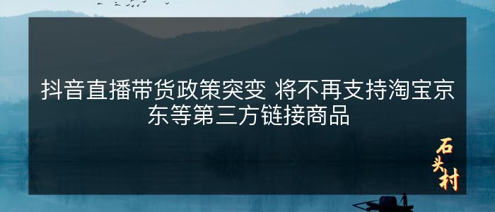 抖音直播带货政策突变 将不再支持淘宝京东等第三方链接商品