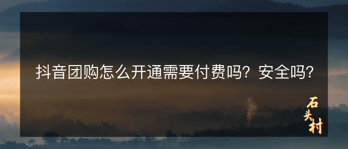 抖音团购怎么开通需要付费吗？安全吗？
