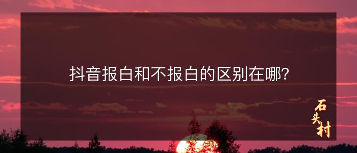 抖音报白和不报白的区别在哪？
