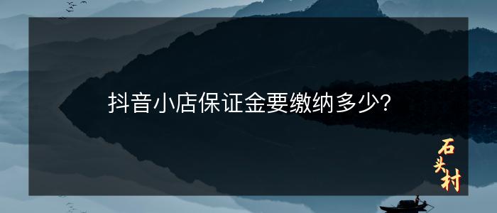 抖音小店保证金要缴纳多少？