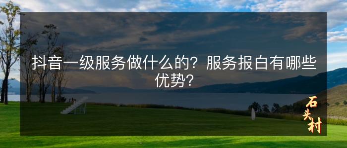 抖音一级服务做什么的？服务报白有哪些优势？