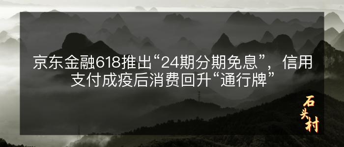 京东金融618推出“24期分期免息”，信用支付成疫后消费回升“通行牌”