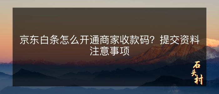 京东白条怎么开通商家收款码？提交资料注意事项