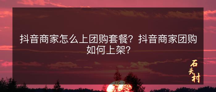 抖音商家怎么上团购套餐？抖音商家团购如何上架？