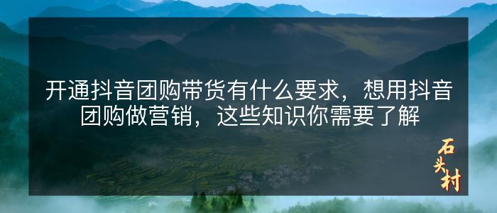 开通抖音团购带货有什么要求，想用抖音团购做营销，这些知识你需要了解