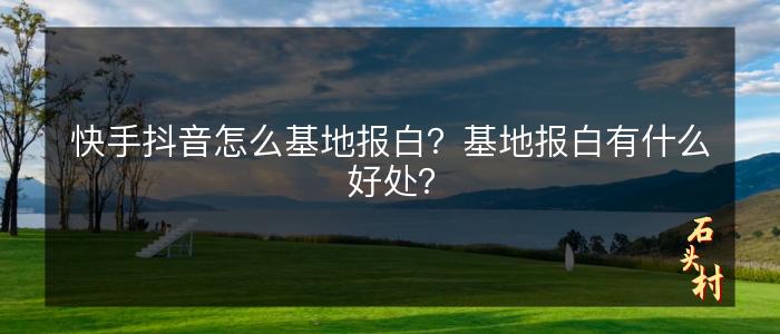快手抖音怎么基地报白？基地报白有什么好处？