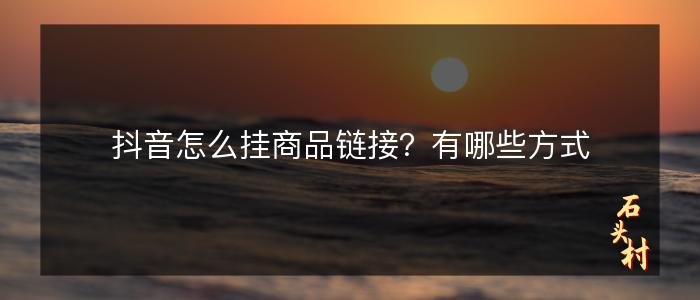 抖音怎么挂商品链接？有哪些方式