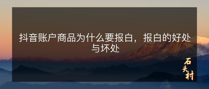 抖音账户商品为什么要报白，报白的好处与坏处