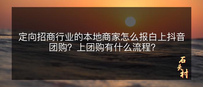定向招商行业的本地商家怎么报白上抖音团购？上团购有什么流程？