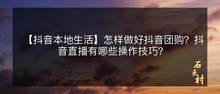 【抖音本地生活】怎样做好抖音团购？抖音直播有哪些操作技巧？