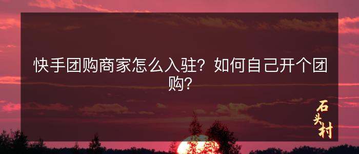 快手团购商家怎么入驻？如何自己开个团购？