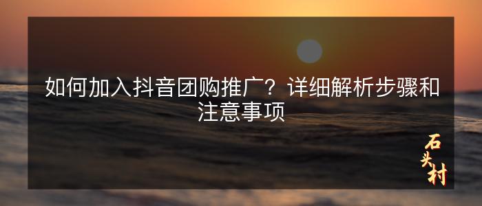 如何加入抖音团购推广？详细解析步骤和注意事项