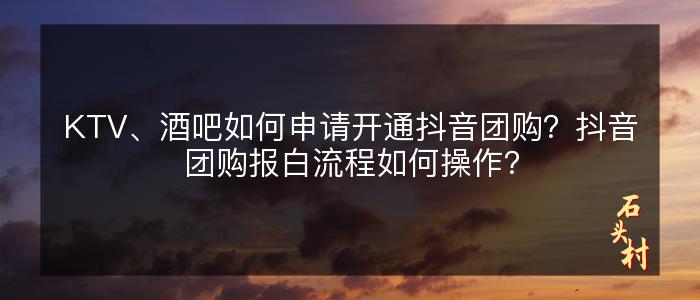 KTV、酒吧如何申请开通抖音团购？抖音团购报白流程如何操作？