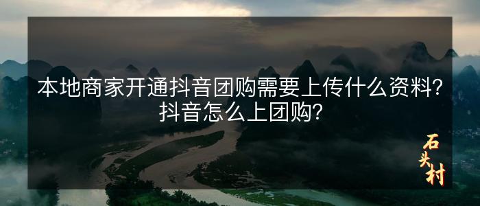 本地商家开通抖音团购需要上传什么资料？抖音怎么上团购？