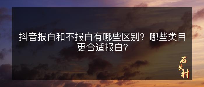 抖音报白和不报白有哪些区别？哪些类目更合适报白？