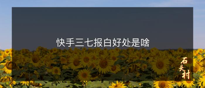 快手三七报白好处是啥