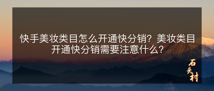 快手美妆类目怎么开通快分销？美妆类目开通快分销需要注意什么？