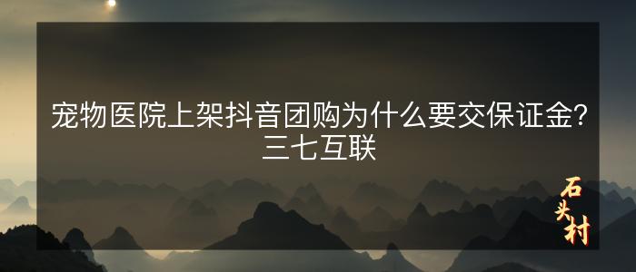 宠物医院上架抖音团购为什么要交保证金？三七互联
