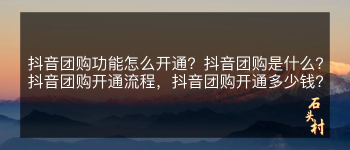 抖音团购功能怎么开通？抖音团购是什么？抖音团购开通流程，抖音团购开通多少钱？