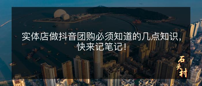 实体店做抖音团购必须知道的几点知识，快来记笔记！