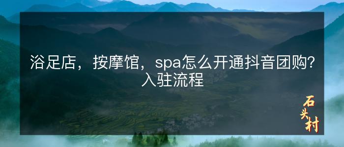浴足店，按摩馆，spa怎么开通抖音团购？入驻流程
