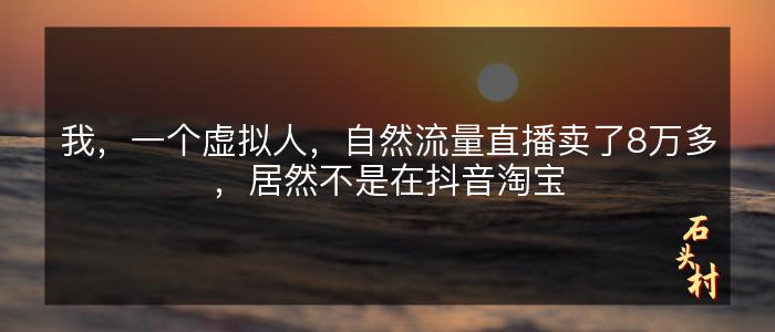 我，一个虚拟人，自然流量直播卖了8万多，居然不是在抖音淘宝