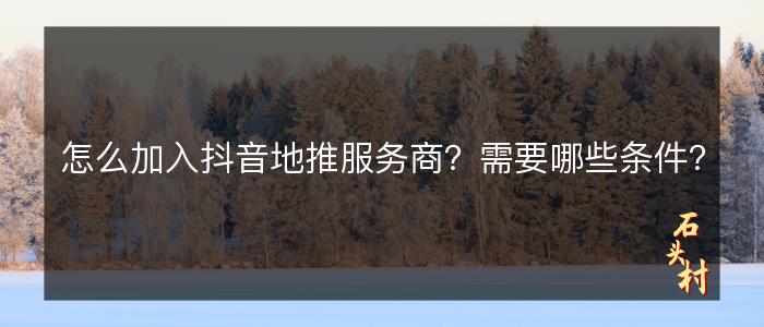 怎么加入抖音地推服务商？需要哪些条件？
