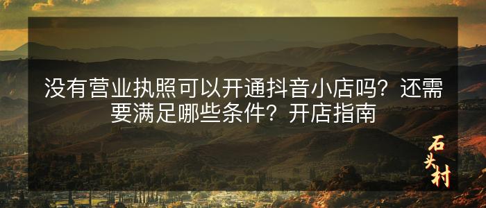 没有营业执照可以开通抖音小店吗？还需要满足哪些条件？开店指南