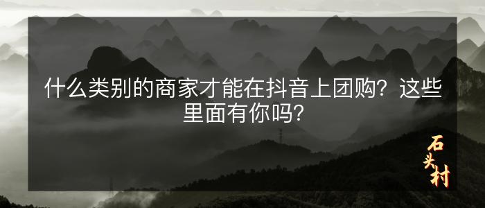什么类别的商家才能在抖音上团购？这些里面有你吗？