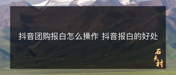 抖音团购报白怎么操作 抖音报白的好处