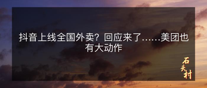 抖音上线全国外卖？回应来了……美团也有大动作