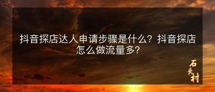抖音探店达人申请步骤是什么？抖音探店怎么做流量多？