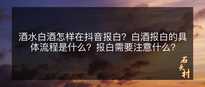 酒水白酒怎样在抖音报白？白酒报白的具体流程是什么？报白需要注意什么？