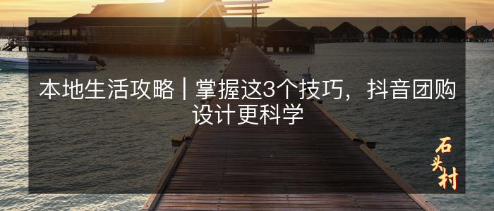 本地生活攻略 | 掌握这3个技巧，抖音团购设计更科学