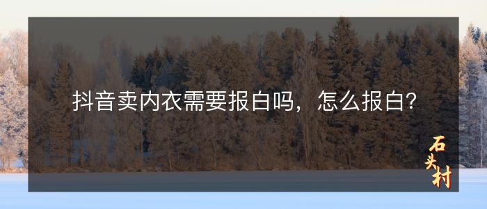 抖音卖内衣需要报白吗，怎么报白？