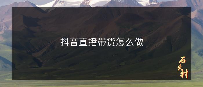 抖音直播带货怎么做