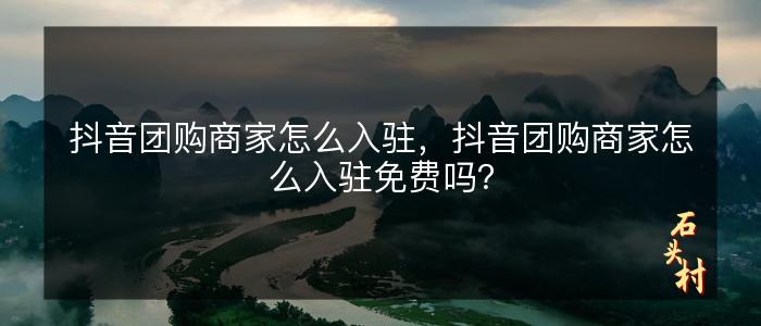 抖音团购商家怎么入驻，抖音团购商家怎么入驻免费吗？