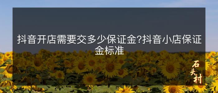 抖音开店需要交多少保证金?抖音小店保证金标准