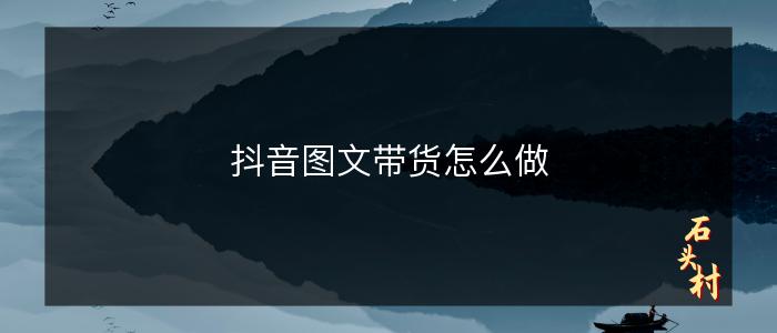 抖音图文带货怎么做