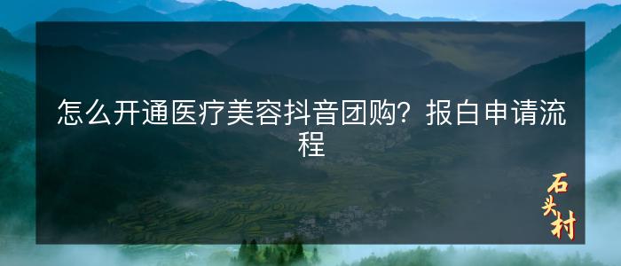 怎么开通医疗美容抖音团购？报白申请流程