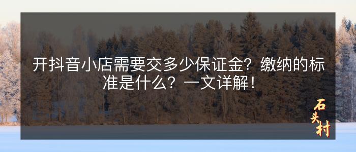 开抖音小店需要交多少保证金？缴纳的标准是什么？一文详解！