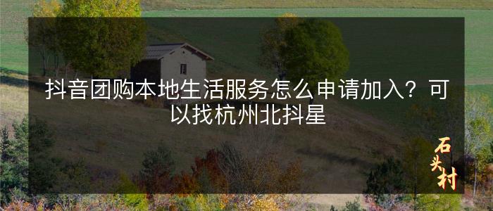 抖音团购本地生活服务怎么申请加入？可以找杭州北抖星